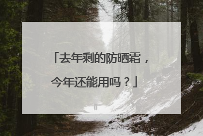 去年剩的防晒霜，今年还能用吗？