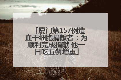 厦门第157例造血干细胞捐献者：为顺利完成捐献 他一日吃五餐增重