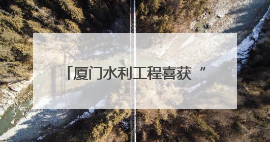 厦门水利工程喜获“闽水杯”两金一银