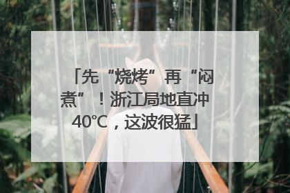 先“烧烤”再“闷煮”！浙江局地直冲40℃，这波很猛