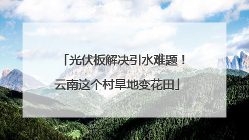 光伏板解决引水难题！云南这个村旱地变花田