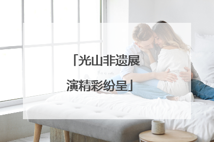 光山非遗展演精彩纷呈