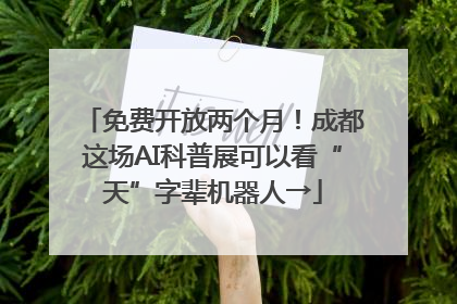 免费开放两个月！成都这场AI科普展可以看“天”字辈机器人→