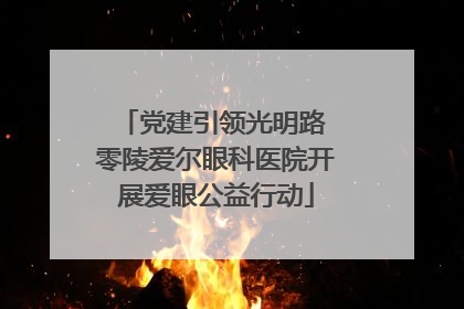 党建引领光明路 零陵爱尔眼科医院开展爱眼公益行动