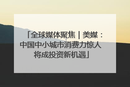 全球媒体聚焦｜美媒：中国中小城市消费力惊人 将成投资新机遇