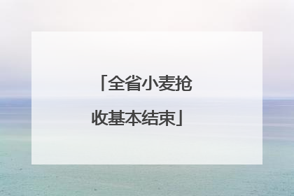 全省小麦抢收基本结束