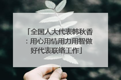 全国人大代表韩秋香：用心用情用力用智做好代表联络工作