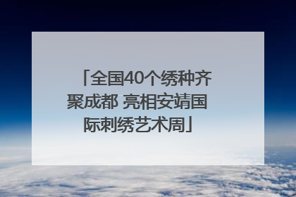 全国40个绣种齐聚成都 亮相安靖国际刺绣艺术周