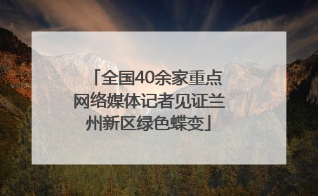 全国40余家重点网络媒体记者见证兰州新区绿色蝶变