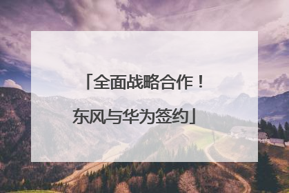 全面战略合作！东风与华为签约
