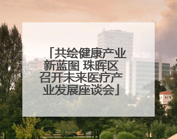 共绘健康产业新蓝图 珠晖区召开未来医疗产业发展座谈会