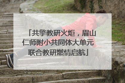 共擎教研火炬，眉山仁师附小共同体大单元联合教研燃情启航