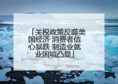 关税政策反噬美国经济 消费者信心暴跌 制造业就业困境凸显