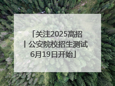 关注2025高招丨公安院校招生测试6月19日开始