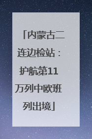 内蒙古二连边检站：护航第11万列中欧班列出境