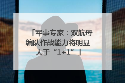 军事专家：双航母编队作战能力将明显大于“1+1”