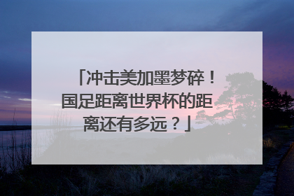 冲击美加墨梦碎！国足距离世界杯的距离还有多远？