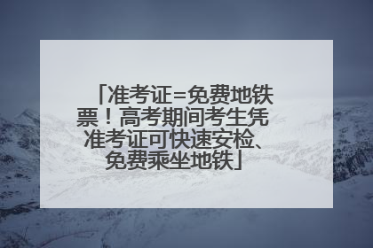 准考证=免费地铁票！高考期间考生凭准考证可快速安检、免费乘坐地铁