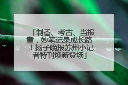 制香、考古、当报童，妙笔记录成长路！扬子晚报苏州小记者特刊焕新登场