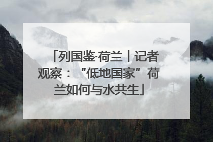 列国鉴·荷兰丨记者观察：“低地国家”荷兰如何与水共生