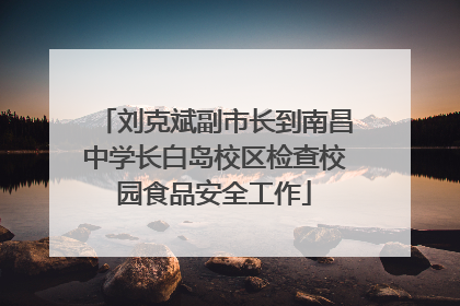 刘克斌副市长到南昌中学长白岛校区检查校园食品安全工作