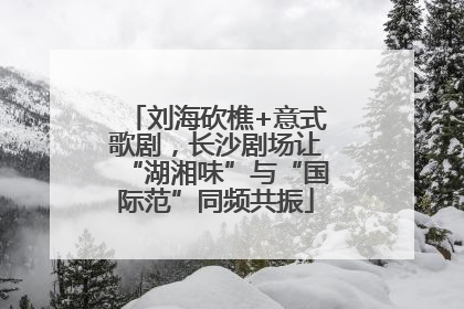 刘海砍樵+意式歌剧，长沙剧场让“湖湘味”与“国际范”同频共振