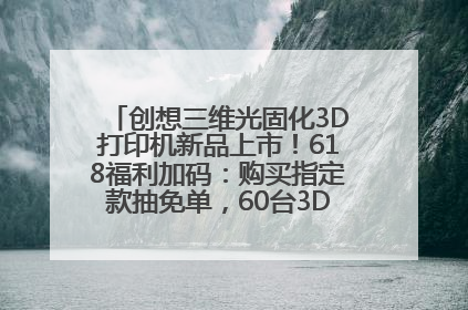 创想三维光固化3D打印机新品上市！618福利加码：购买指定款抽免单，60台3D打印机直接送
