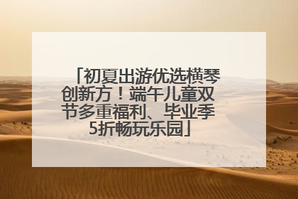 初夏出游优选横琴创新方！端午儿童双节多重福利、毕业季5折畅玩乐园