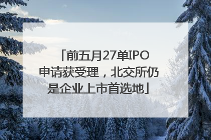 前五月27单IPO申请获受理，北交所仍是企业上市首选地