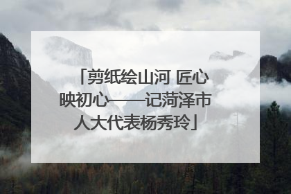 剪纸绘山河 匠心映初心——记菏泽市人大代表杨秀玲