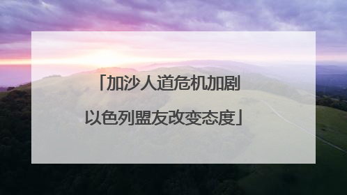 加沙人道危机加剧 以色列盟友改变态度