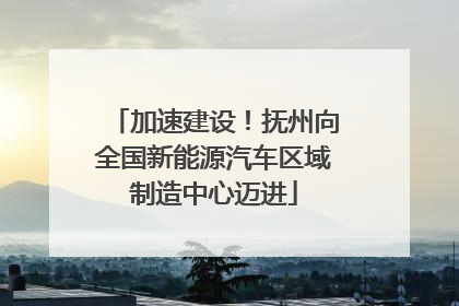 加速建设！抚州向全国新能源汽车区域制造中心迈进