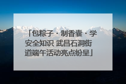 包粽子・制香囊・学安全知识 武昌石洞街道端午活动亮点纷呈