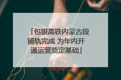包银高铁内蒙古段铺轨完成 为年内开通运营奠定基础
