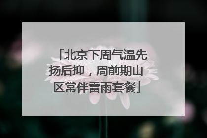 北京下周气温先扬后抑，周前期山区常伴雷雨套餐