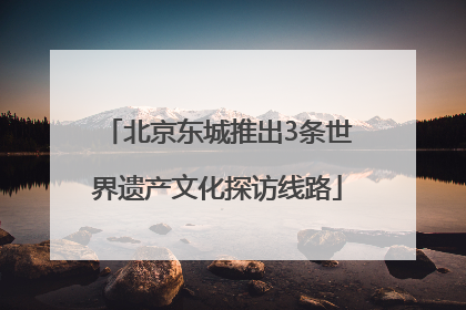 北京东城推出3条世界遗产文化探访线路