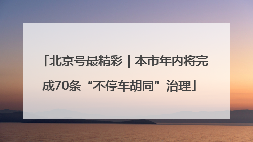 北京号最精彩｜本市年内将完成70条“不停车胡同”治理