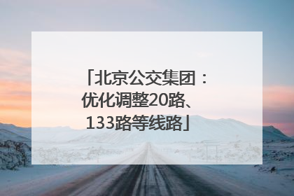 北京公交集团：优化调整20路、133路等线路
