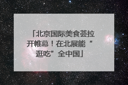 北京国际美食荟拉开帷幕！在北展能“逛吃”全中国