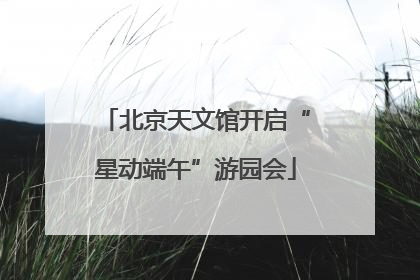 北京天文馆开启“星动端午”游园会