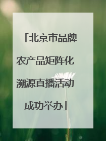 北京市品牌农产品矩阵化溯源直播活动成功举办