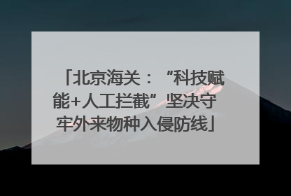 北京海关：“科技赋能+人工拦截”坚决守牢外来物种入侵防线