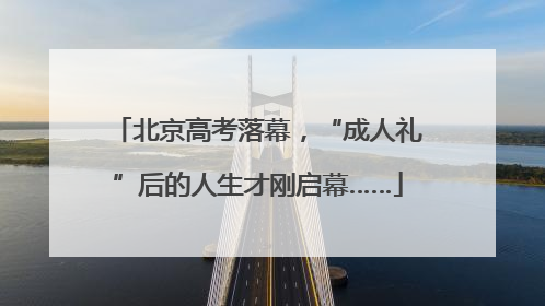 北京高考落幕，“成人礼”后的人生才刚启幕……