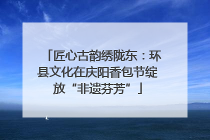 匠心古韵绣陇东：环县文化在庆阳香包节绽放“非遗芬芳”
