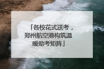 各校花式送考，郑州航空港构筑温暖助考矩阵