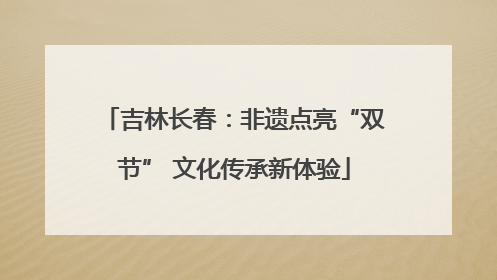 吉林长春：非遗点亮“双节” 文化传承新体验