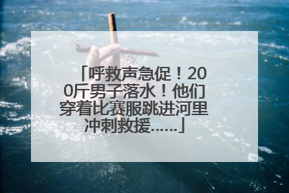 呼救声急促！200斤男子落水！他们穿着比赛服跳进河里冲刺救援……