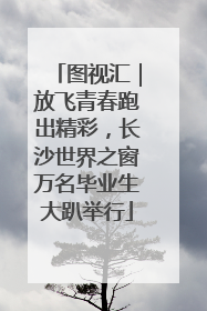 图视汇｜放飞青春跑出精彩，长沙世界之窗万名毕业生大趴举行