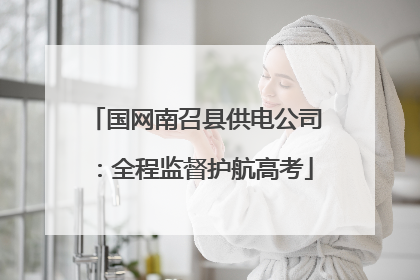 国网南召县供电公司：全程监督护航高考