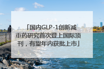 国内GLP-1创新减重药研究首次登上国际顶刊，有望年内获批上市